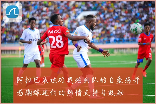 阿拉巴表达对奥地利队的自豪感并感谢球迷们的热情支持与鼓励