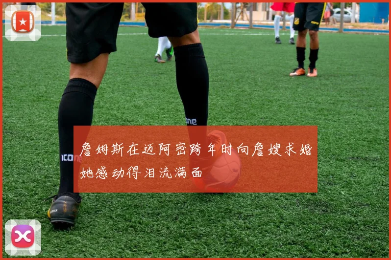 詹姆斯在迈阿密跨年时向詹嫂求婚她感动得泪流满面