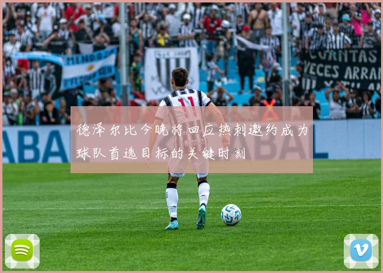德泽尔比今晚将回应热刺邀约成为球队首选目标的关键时刻