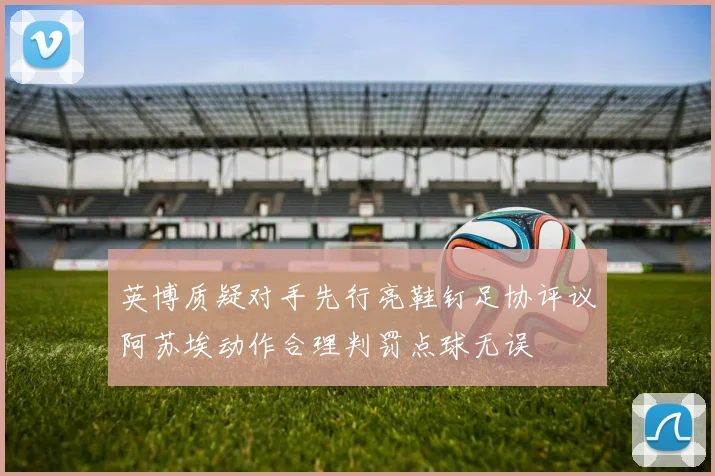 英博质疑对手先行亮鞋钉足协评议阿苏埃动作合理判罚点球无误