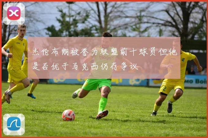 杰伦布朗被誉为联盟前十球员但他是否优于马克西仍存争议
