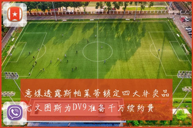 意媒透露斯帕莱蒂锁定四大非卖品尤文图斯为DV9准备千万续约费