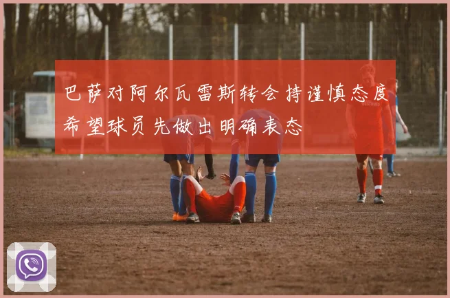 巴萨对阿尔瓦雷斯转会持谨慎态度希望球员先做出明确表态