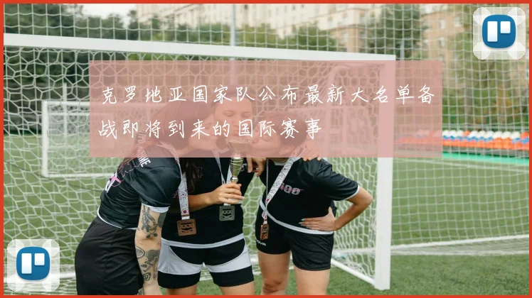 克罗地亚国家队公布最新大名单备战即将到来的国际赛事