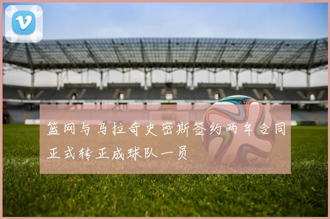 篮网与马拉奇史密斯签约两年合同正式转正成球队一员