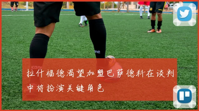 拉什福德渴望加盟巴萨德科在谈判中将扮演关键角色