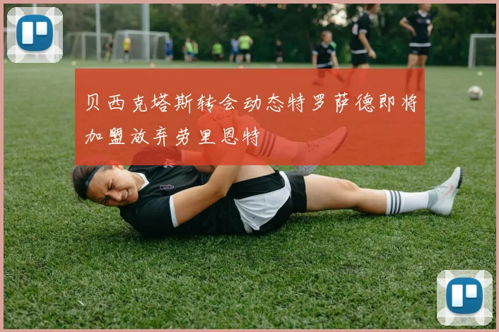 贝西克塔斯转会动态特罗萨德即将加盟放弃劳里恩特