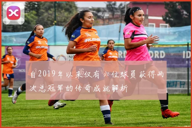 自2019年以来仅有六位球员获得两次总冠军的传奇成就解析