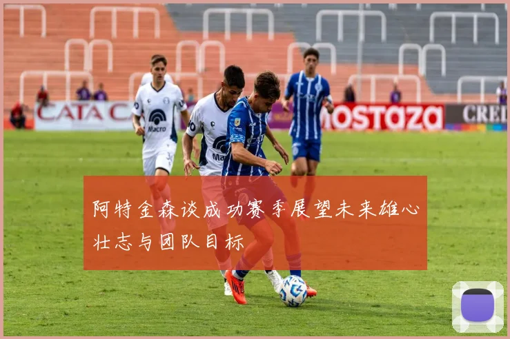 阿特金森谈成功赛季展望未来雄心壮志与团队目标