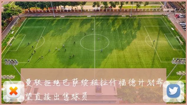 曼联拒绝巴萨续租拉什福德计划希望直接出售球员