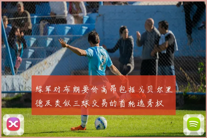 绿军对布朗要价高昂包括戈贝尔里德及类似三球交易的首轮选秀权