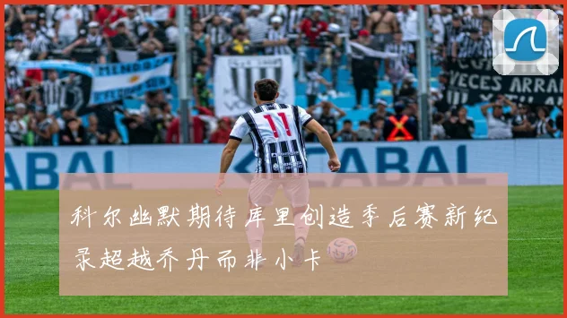 科尔幽默期待库里创造季后赛新纪录超越乔丹而非小卡
