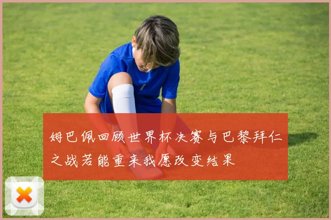 姆巴佩回顾世界杯决赛与巴黎拜仁之战若能重来我愿改变结果
