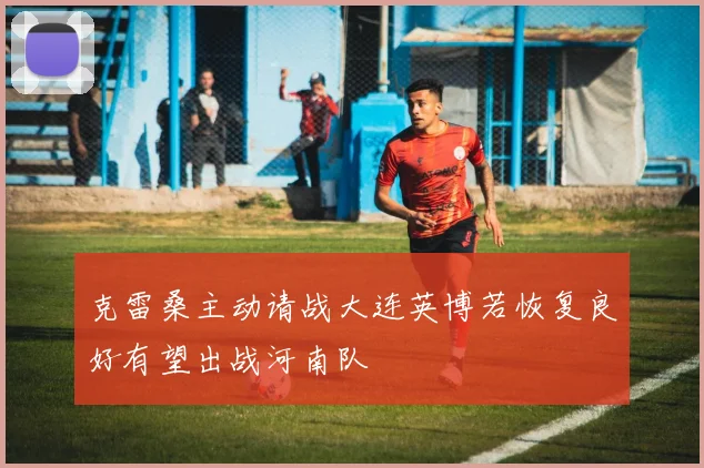 克雷桑主动请战大连英博若恢复良好有望出战河南队