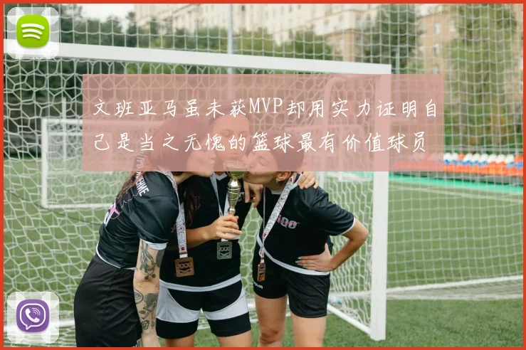 文班亚马虽未获MVP却用实力证明自己是当之无愧的篮球最有价值球员