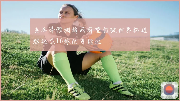 克洛泽预测梅西有望打破世界杯进球纪录16球的可能性