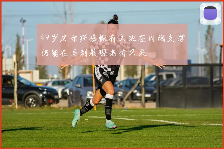 49岁皮尔斯感慨有文班在内线支撑仍能在马刺展现老将风采
