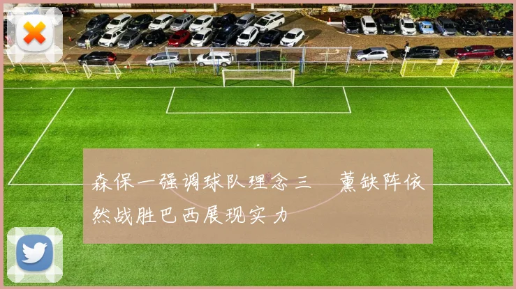 森保一强调球队理念三笘薰缺阵依然战胜巴西展现实力