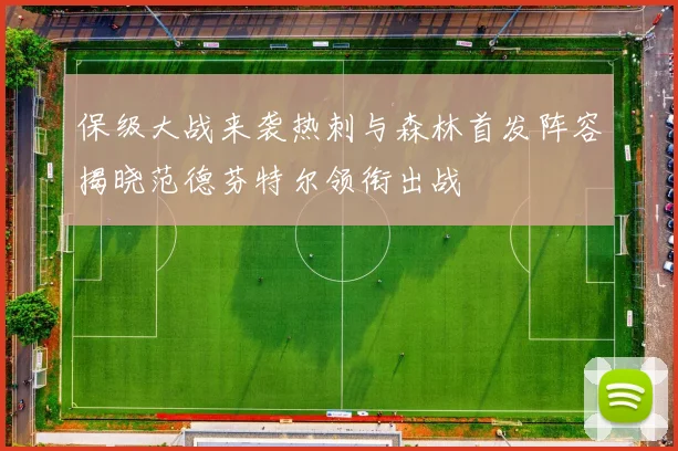 保级大战来袭热刺与森林首发阵容揭晓范德芬特尔领衔出战