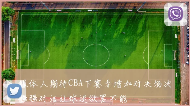 媒体人期待CBA下赛季增加对决场次强强对话让球迷欲罢不能