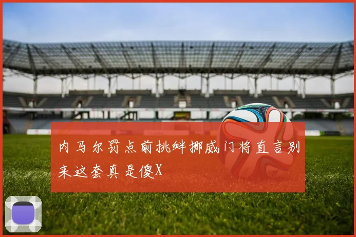 内马尔罚点前挑衅挪威门将直言别来这套真是傻X