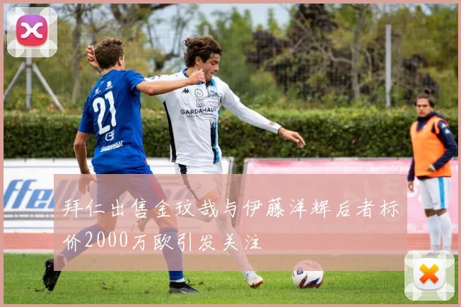 拜仁出售金玟哉与伊藤洋辉后者标价2000万欧引发关注