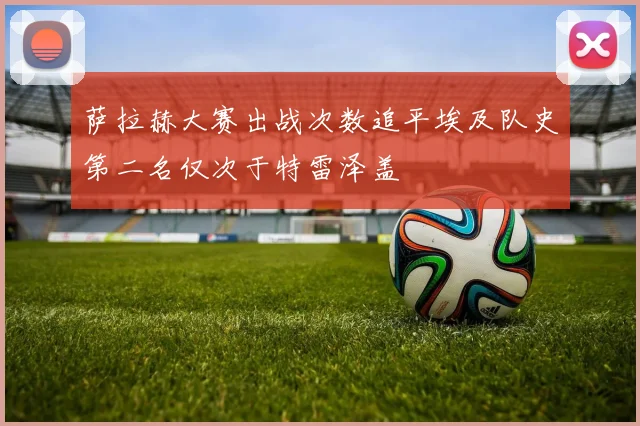 萨拉赫大赛出战次数追平埃及队史第二名仅次于特雷泽盖