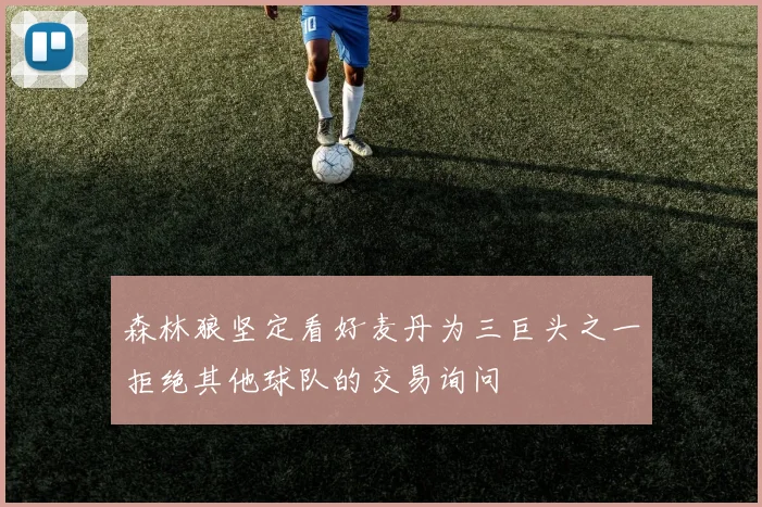 森林狼坚定看好麦丹为三巨头之一拒绝其他球队的交易询问
